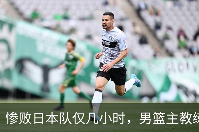 惨败日本队仅几小时，男篮主教练郭士强上热搜，胡明轩承认出问题